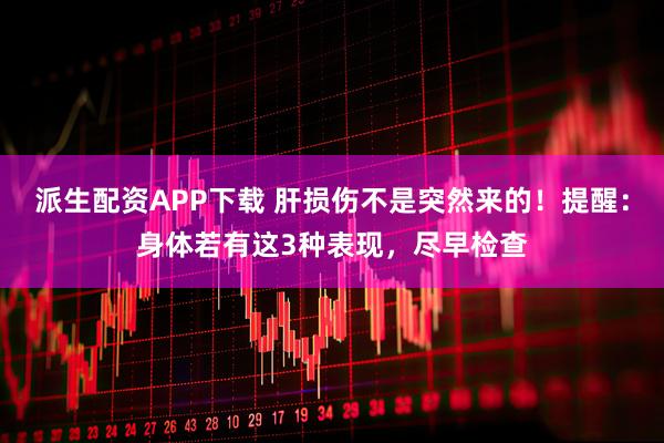 派生配资APP下载 肝损伤不是突然来的！提醒：身体若有这3种表现，尽早检查