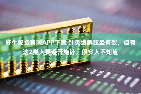 好牛配资官网APP下载 针灸缓解眩晕有效，但有这2类人要避开施针，很多人不知道