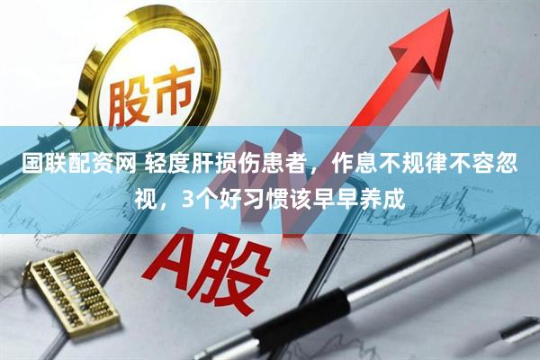 国联配资网 轻度肝损伤患者，作息不规律不容忽视，3个好习惯该早早养成