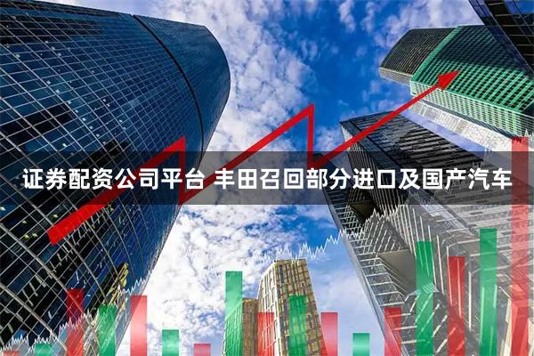 证券配资公司平台 丰田召回部分进口及国产汽车
