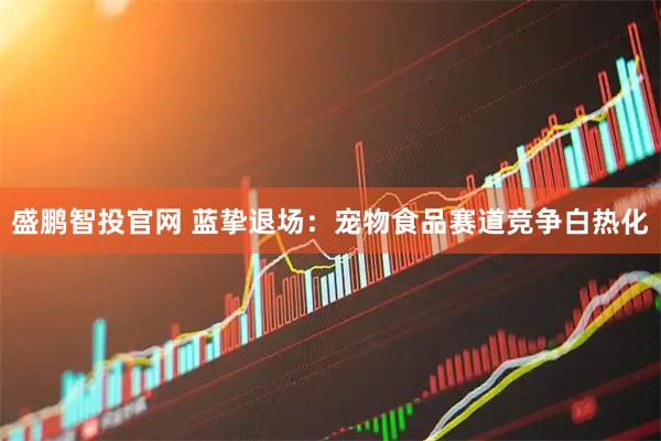 盛鹏智投官网 蓝挚退场：宠物食品赛道竞争白热化