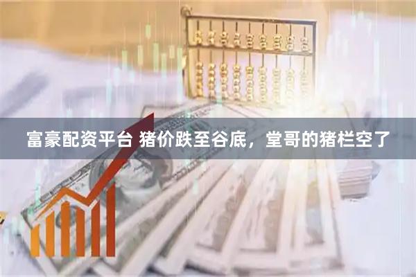 富豪配资平台 猪价跌至谷底，堂哥的猪栏空了