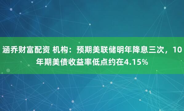 涵乔财富配资 机构：预期美联储明年降息三次，10年期美债收益率低点约在4.15%