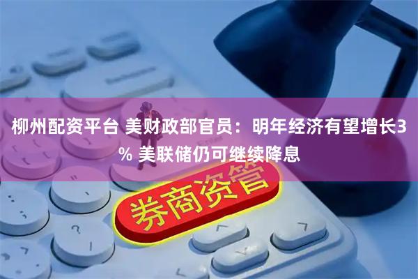 柳州配资平台 美财政部官员：明年经济有望增长3% 美联储仍可继续降息