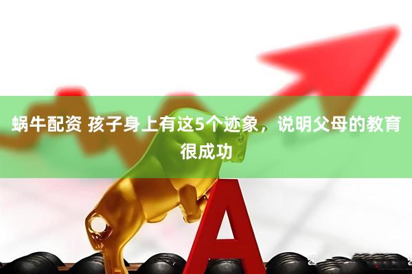 蜗牛配资 孩子身上有这5个迹象，说明父母的教育很成功