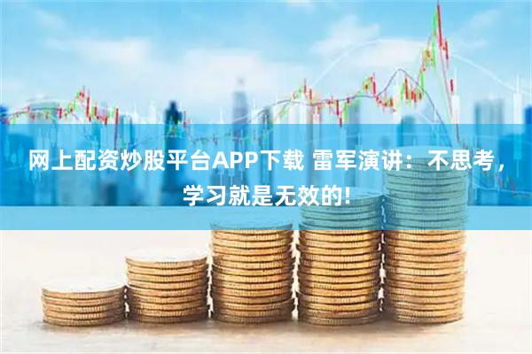 网上配资炒股平台APP下载 雷军演讲：不思考，学习就是无效的!