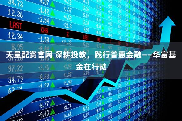 天量配资官网 深耕投教，践行普惠金融——华富基金在行动