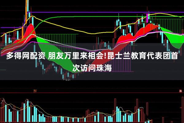 多得网配资 朋友万里来相会!昆士兰教育代表团首次访问珠海