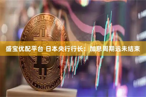 盛宝优配平台 日本央行行长：加息周期远未结束