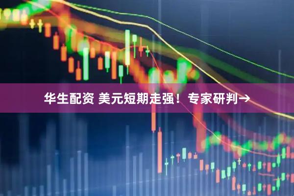 华生配资 美元短期走强！专家研判→