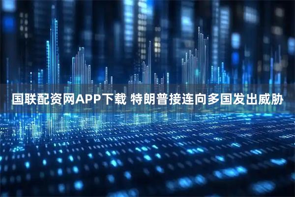 国联配资网APP下载 特朗普接连向多国发出威胁