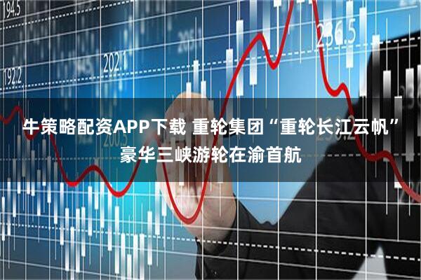 牛策略配资APP下载 重轮集团“重轮长江云帆”豪华三峡游轮在渝首航