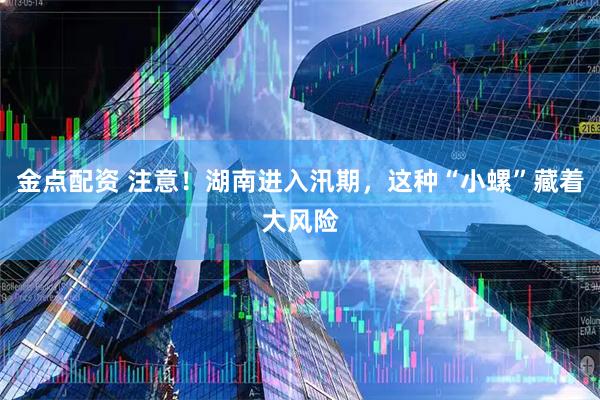 金点配资 注意！湖南进入汛期，这种“小螺”藏着大风险
