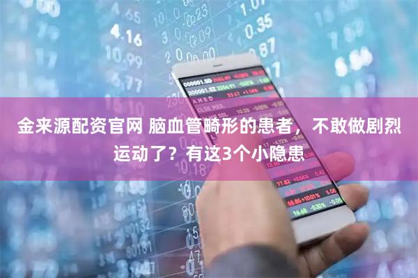 金来源配资官网 脑血管畸形的患者，不敢做剧烈运动了？有这3个小隐患