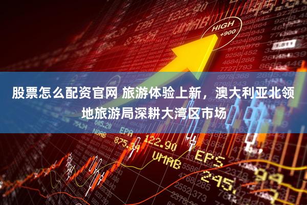 股票怎么配资官网 旅游体验上新，澳大利亚北领地旅游局深耕大湾区市场