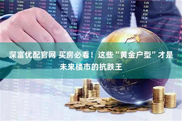 深富优配官网 买房必看！这些“黄金户型”才是未来楼市的抗跌王