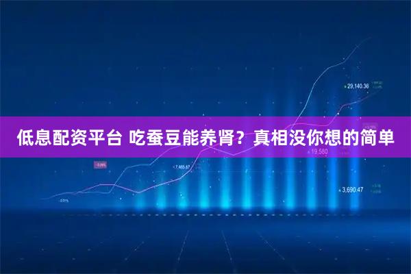 低息配资平台 吃蚕豆能养肾？真相没你想的简单