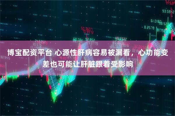 博宝配资平台 心源性肝病容易被漏看，心功能变差也可能让肝脏跟着受影响