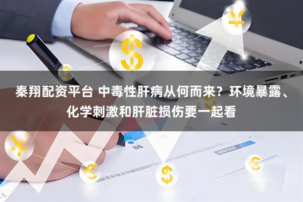 秦翔配资平台 中毒性肝病从何而来？环境暴露、化学刺激和肝脏损伤要一起看