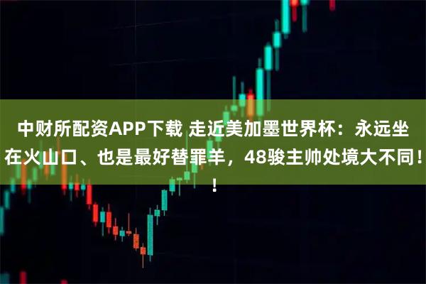 中财所配资APP下载 走近美加墨世界杯：永远坐在火山口、也是最好替罪羊，48骏主帅处境大不同！