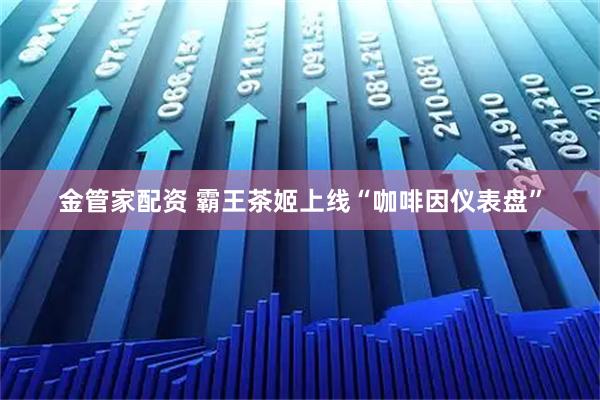 金管家配资 霸王茶姬上线“咖啡因仪表盘”