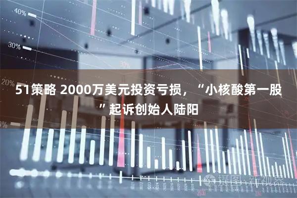 51策略 2000万美元投资亏损，“小核酸第一股”起诉创始人陆阳