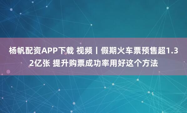 杨帆配资APP下载 视频丨假期火车票预售超1.32亿张 提升购票成功率用好这个方法